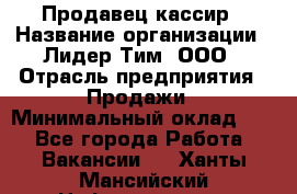 Продавец-кассир › Название организации ­ Лидер Тим, ООО › Отрасль предприятия ­ Продажи › Минимальный оклад ­ 1 - Все города Работа » Вакансии   . Ханты-Мансийский,Нефтеюганск г.